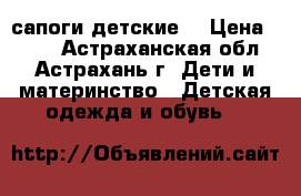 сапоги детские  › Цена ­ 400 - Астраханская обл., Астрахань г. Дети и материнство » Детская одежда и обувь   